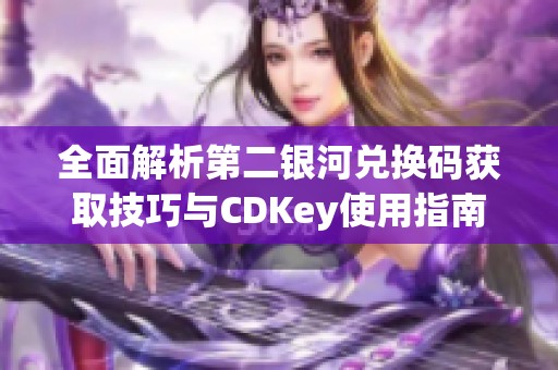 全面解析第二银河兑换码获取技巧与CDKey使用指南