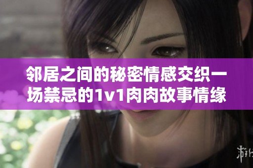 邻居之间的秘密情感交织一场禁忌的1v1肉肉故事情缘