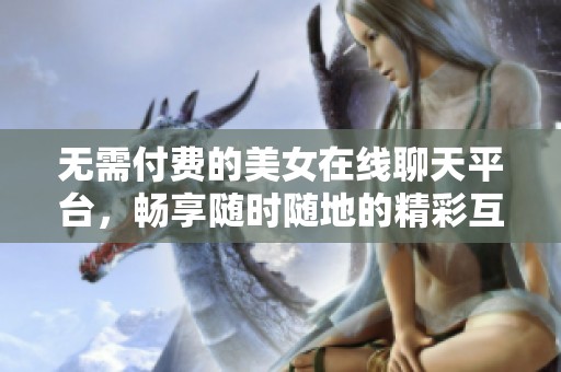 无需付费的美女在线聊天平台，畅享随时随地的精彩互动体验