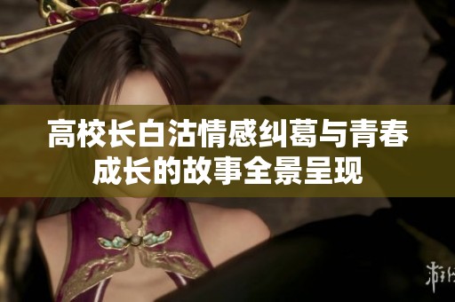 高校长白沽情感纠葛与青春成长的故事全景呈现