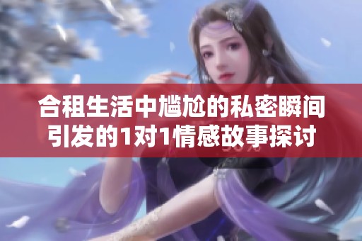 合租生活中尴尬的私密瞬间引发的1对1情感故事探讨