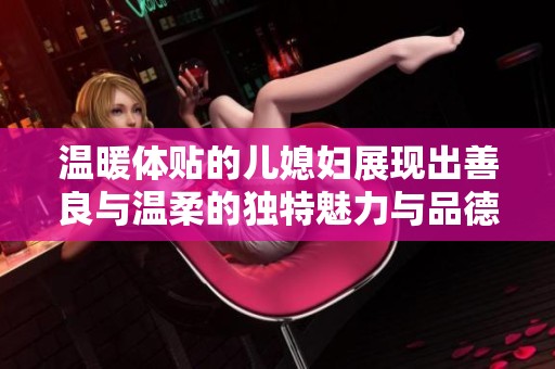 温暖体贴的儿媳妇展现出善良与温柔的独特魅力与品德