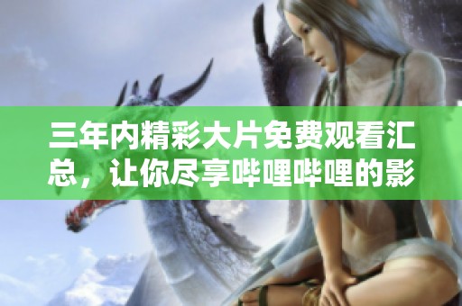 三年内精彩大片免费观看汇总，让你尽享哔哩哔哩的影视盛宴