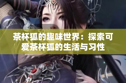 茶杯狐的趣味世界：探索可爱茶杯狐的生活与习性