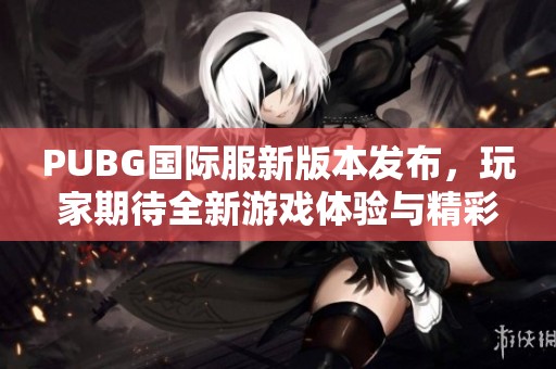 PUBG国际服新版本发布，玩家期待全新游戏体验与精彩赛事活动