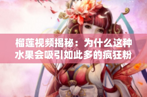 榴莲视频揭秘：为什么这种水果会吸引如此多的疯狂粉丝和追捧