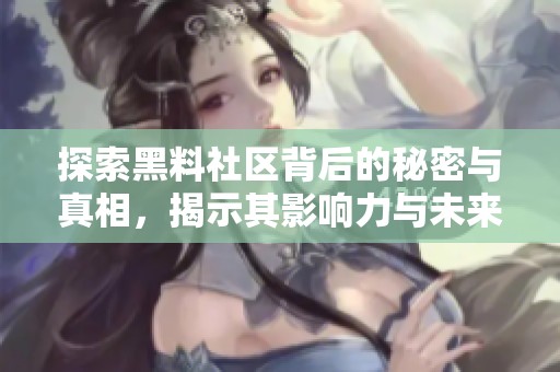 探索黑料社区背后的秘密与真相，揭示其影响力与未来发展趋势