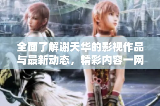全面了解谢天华的影视作品与最新动态，精彩内容一网打尽