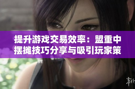 提升游戏交易效率：盟重中摆摊技巧分享与吸引玩家策略