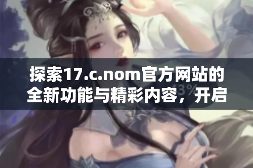 探索17.c.nom官方网站的全新功能与精彩内容，开启您的数字体验之旅