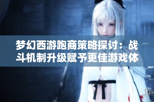 梦幻西游跑商策略探讨：战斗机制升级赋予更佳游戏体验