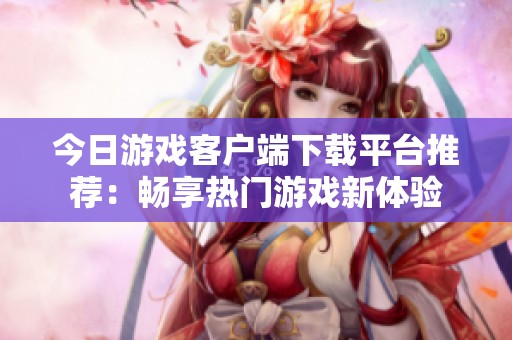 今日游戏客户端下载平台推荐：畅享热门游戏新体验