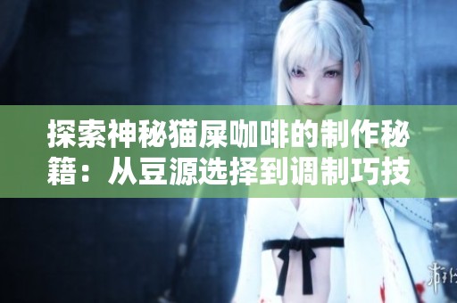 探索神秘猫屎咖啡的制作秘籍：从豆源选择到调制巧技全方位解析