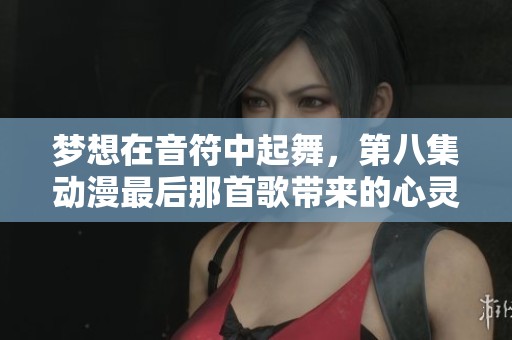梦想在音符中起舞，第八集动漫最后那首歌带来的心灵共鸣