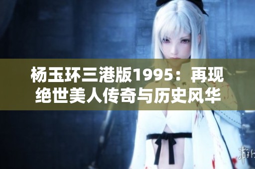 杨玉环三港版1995：再现绝世美人传奇与历史风华