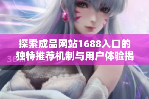 探索成品网站1688入口的独特推荐机制与用户体验揭秘