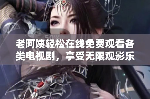 老阿姨轻松在线免费观看各类电视剧，享受无限观影乐趣！