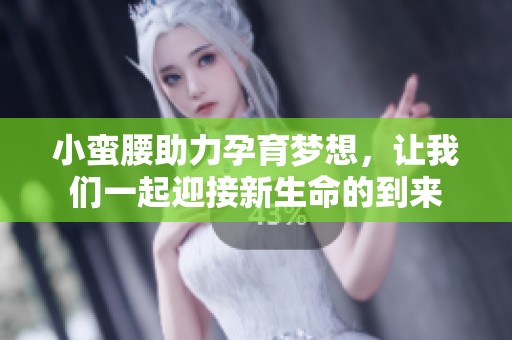 小蛮腰助力孕育梦想，让我们一起迎接新生命的到来