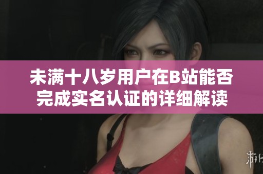 未满十八岁用户在B站能否完成实名认证的详细解读