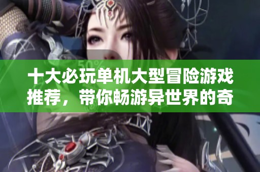 十大必玩单机大型冒险游戏推荐，带你畅游异世界的奇妙旅程