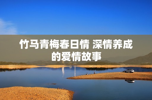 竹马青梅春日情 深情养成的爱情故事