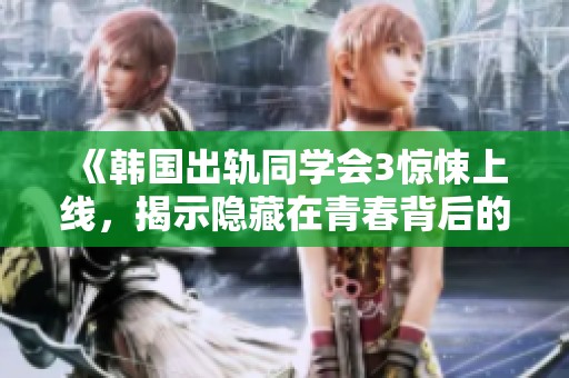 《韩国出轨同学会3惊悚上线，揭示隐藏在青春背后的秘密与痛苦》