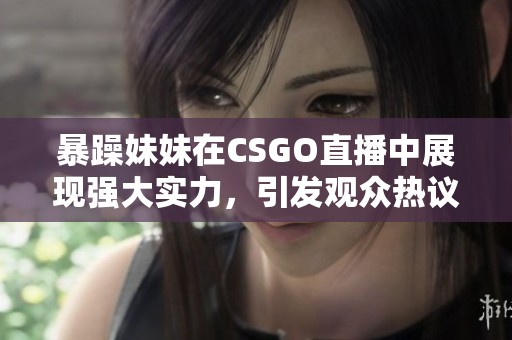 暴躁妹妹在CSGO直播中展现强大实力，引发观众热议与欢笑