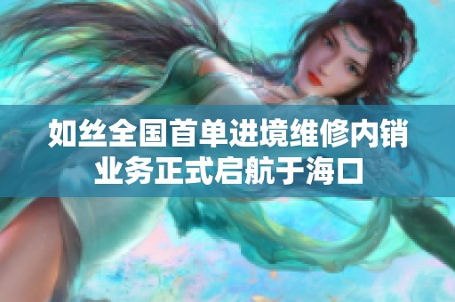 如丝全国首单进境维修内销业务正式启航于海口