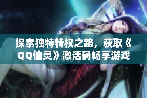 探索独特特权之路，获取《QQ仙灵》激活码畅享游戏乐趣