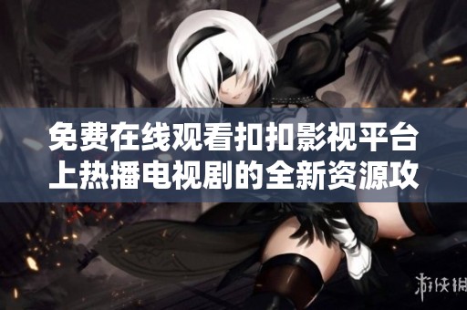 免费在线观看扣扣影视平台上热播电视剧的全新资源攻略