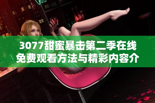 3077甜蜜暴击第二季在线免费观看方法与精彩内容介绍