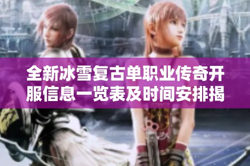全新冰雪复古单职业传奇开服信息一览表及时间安排揭秘