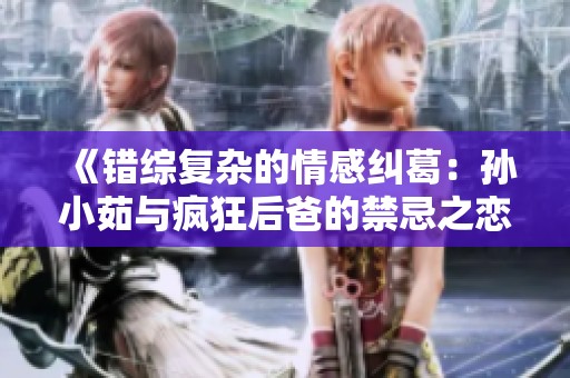 《错综复杂的情感纠葛：孙小茹与疯狂后爸的禁忌之恋》