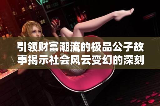 引领财富潮流的极品公子故事揭示社会风云变幻的深刻内涵