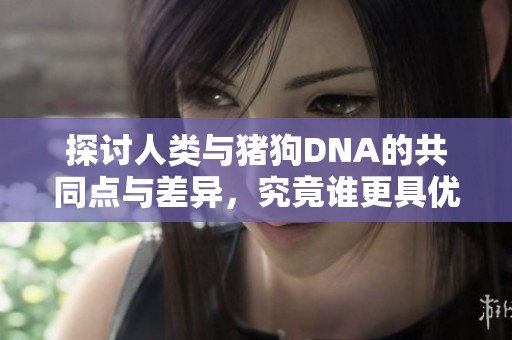 探讨人类与猪狗DNA的共同点与差异，究竟谁更具优势