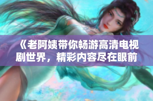 《老阿姨带你畅游高清电视剧世界，精彩内容尽在眼前》