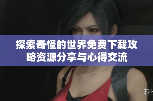 探索奇怪的世界免费下载攻略资源分享与心得交流