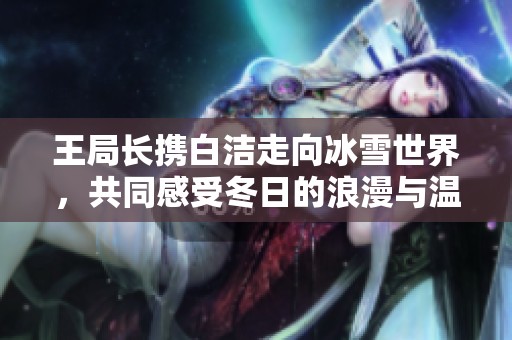 王局长携白洁走向冰雪世界，共同感受冬日的浪漫与温暖