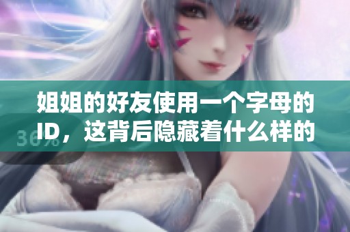 姐姐的好友使用一个字母的ID，这背后隐藏着什么样的故事与情感呢