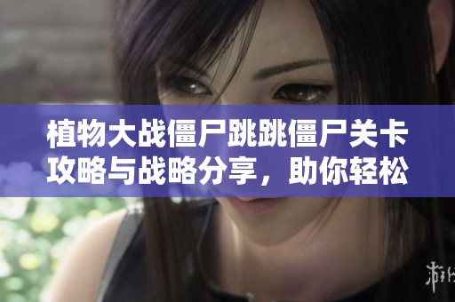 植物大战僵尸跳跳僵尸关卡攻略与战略分享，助你轻松过关