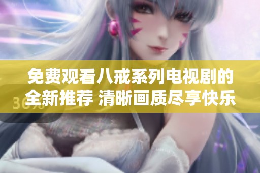 免费观看八戒系列电视剧的全新推荐 清晰画质尽享快乐时光