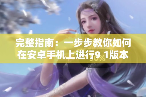 完整指南：一步步教你如何在安卓手机上进行9 1版本的安装步骤