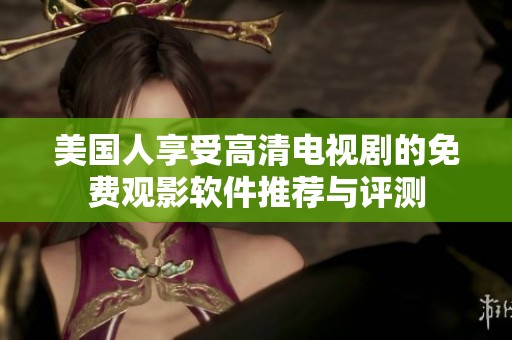 美国人享受高清电视剧的免费观影软件推荐与评测