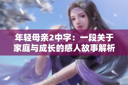 年轻母亲2中字：一段关于家庭与成长的感人故事解析与回顾