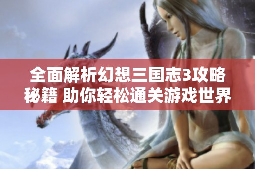 全面解析幻想三国志3攻略秘籍 助你轻松通关游戏世界