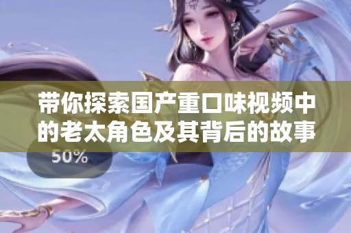 带你探索国产重口味视频中的老太角色及其背后的故事与文化意涵