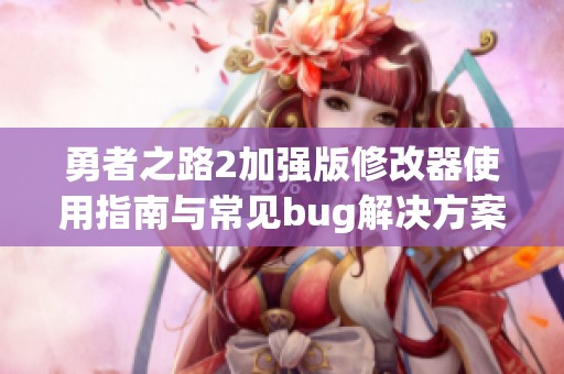 勇者之路2加强版修改器使用指南与常见bug解决方案分享