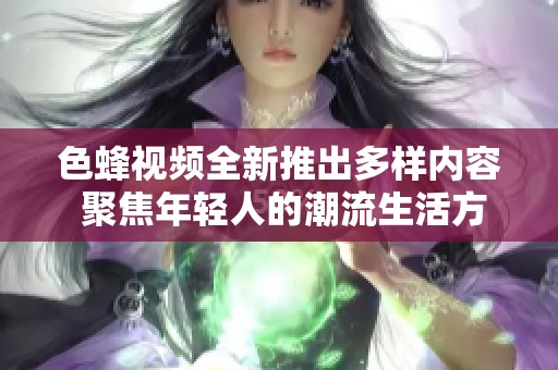 色蜂视频全新推出多样内容 聚焦年轻人的潮流生活方式