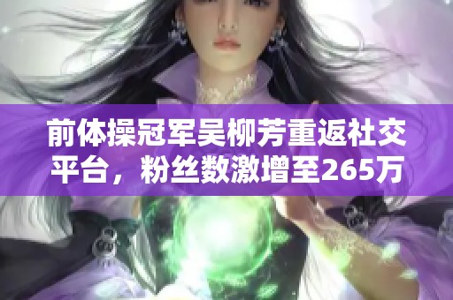 前体操冠军吴柳芳重返社交平台，粉丝数激增至265万引发热议
