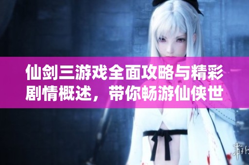 仙剑三游戏全面攻略与精彩剧情概述，带你畅游仙侠世界